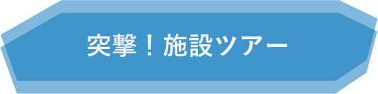 突撃！施設ツアー
